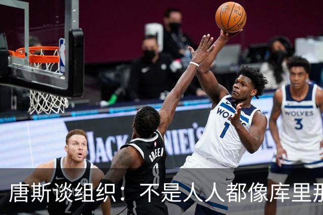 唐斯谈组织：不是人人都像库里那么准 球的转移能创造更好的机会