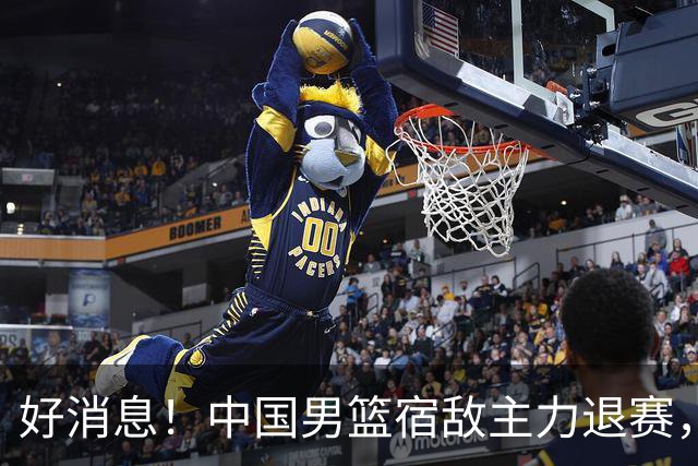 好消息！中国男篮宿敌主力退赛，将逐梦NBA，曾率队双杀中国男篮